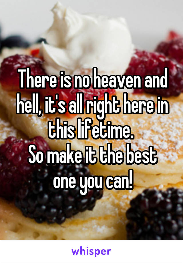 There is no heaven and hell, it's all right here in this lifetime. 
So make it the best one you can!