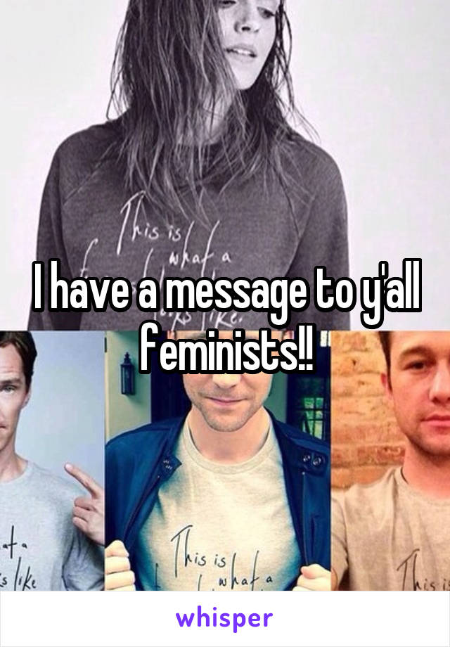 I have a message to y'all feminists!!