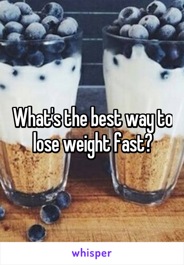What's the best way to lose weight fast?