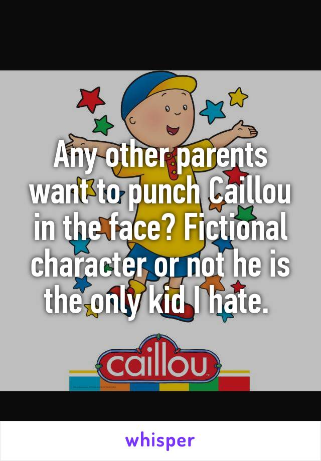 Any other parents want to punch Caillou in the face? Fictional character or not he is the only kid I hate. 