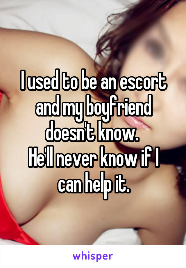 I used to be an escort and my boyfriend doesn't know. 
He'll never know if I can help it.