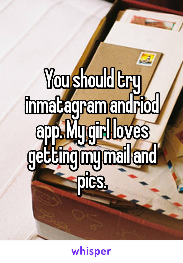 You should try inmatagram andriod app. My girl loves getting my mail and pics.