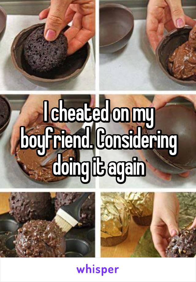 I cheated on my boyfriend. Considering doing it again