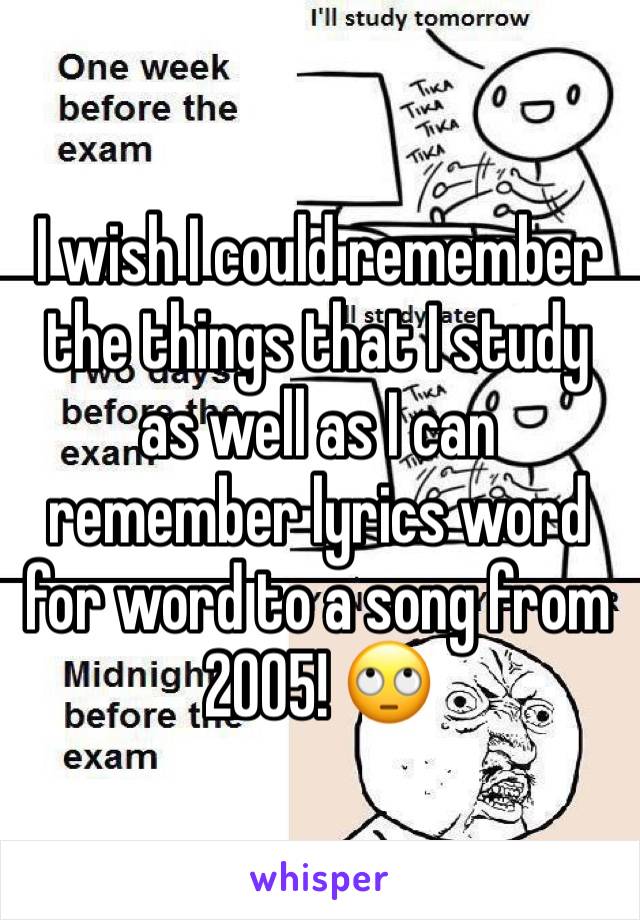 I wish I could remember the things that I study as well as I can remember lyrics word for word to a song from 2005! 🙄
