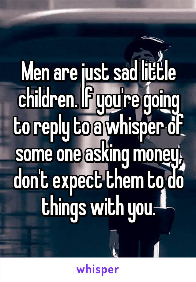 Men are just sad little children. If you're going to reply to a whisper of some one asking money, don't expect them to do things with you.