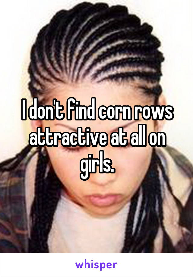 I don't find corn rows attractive at all on girls.