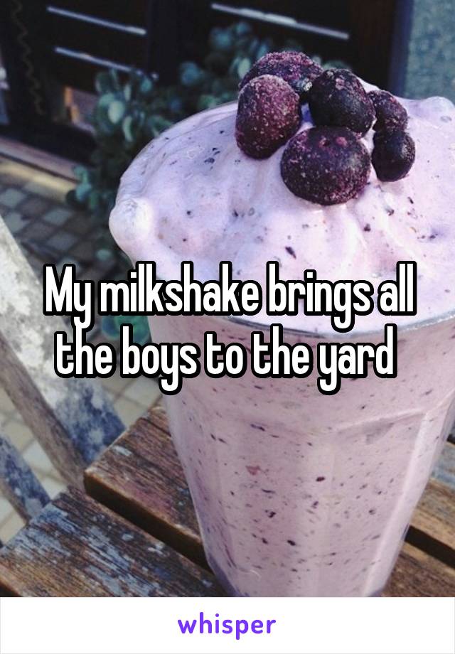 My milkshake brings all the boys to the yard 