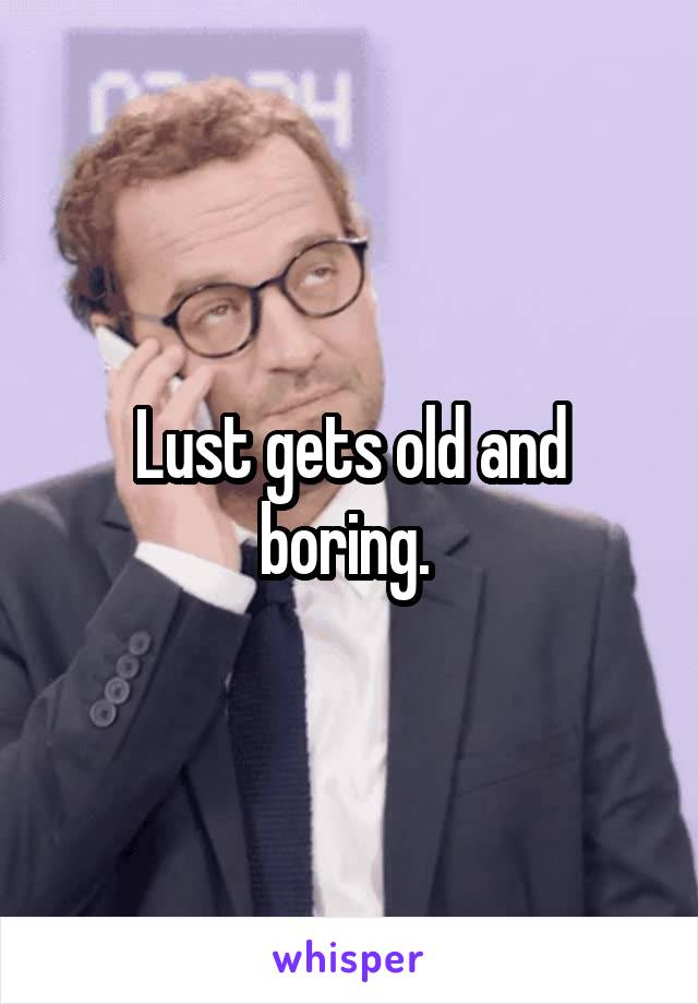 Lust gets old and boring. 