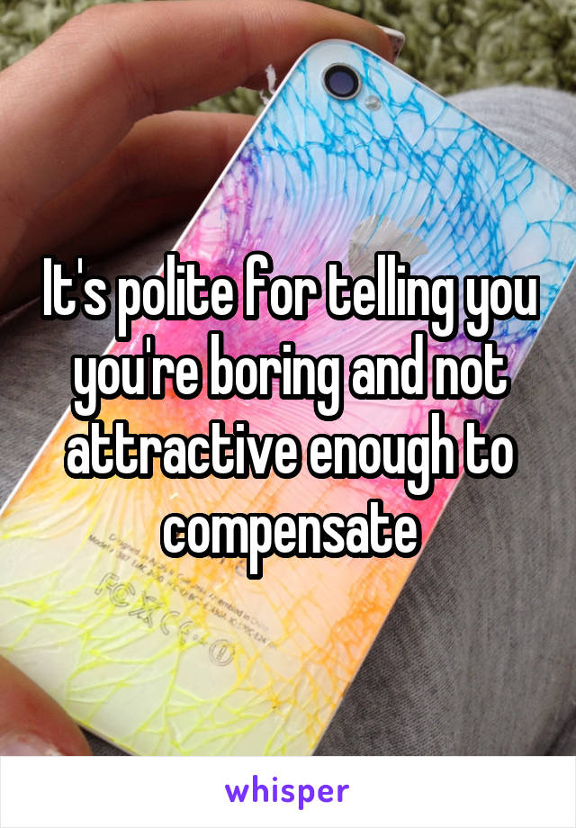 It's polite for telling you you're boring and not attractive enough to compensate