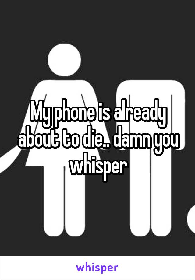 My phone is already about to die.. damn you whisper