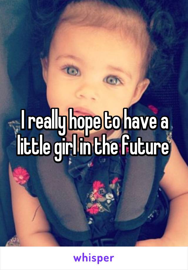 I really hope to have a little girl in the future 