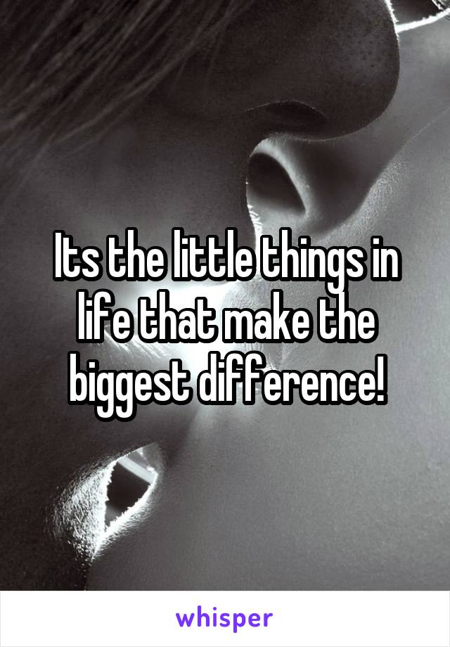 Its the little things in life that make the biggest difference!