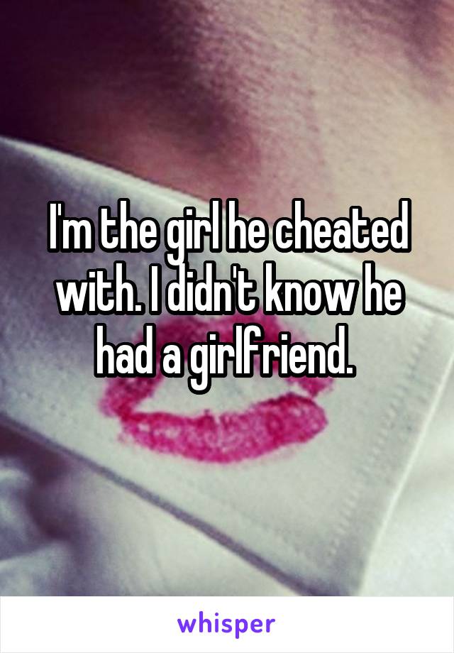 I'm the girl he cheated with. I didn't know he had a girlfriend. 
