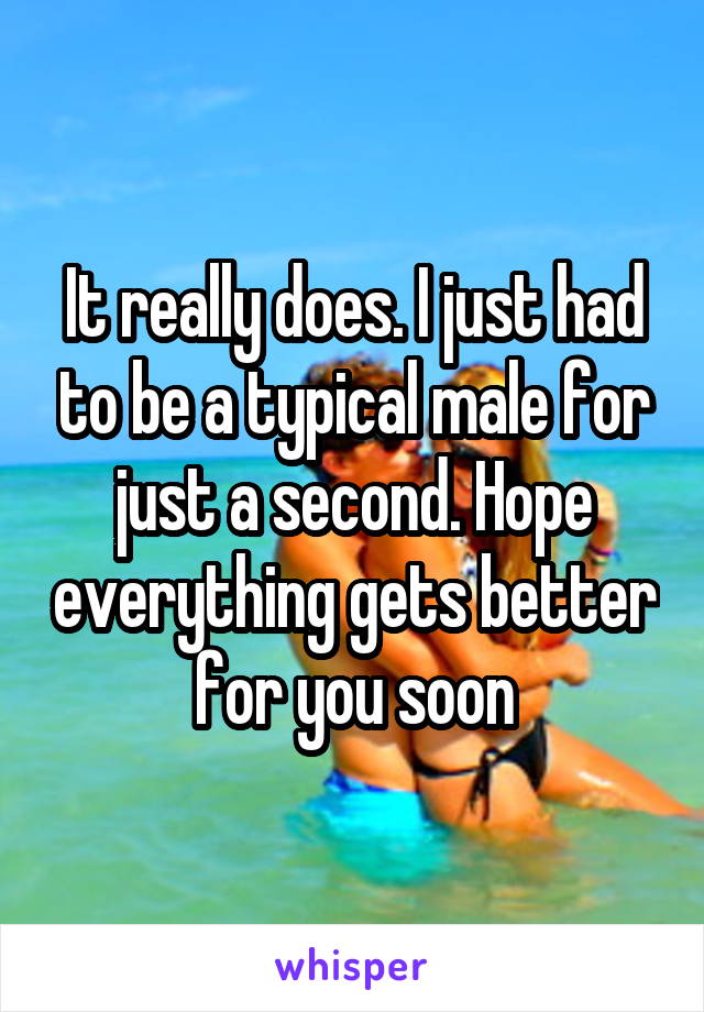 It really does. I just had to be a typical male for just a second. Hope everything gets better for you soon