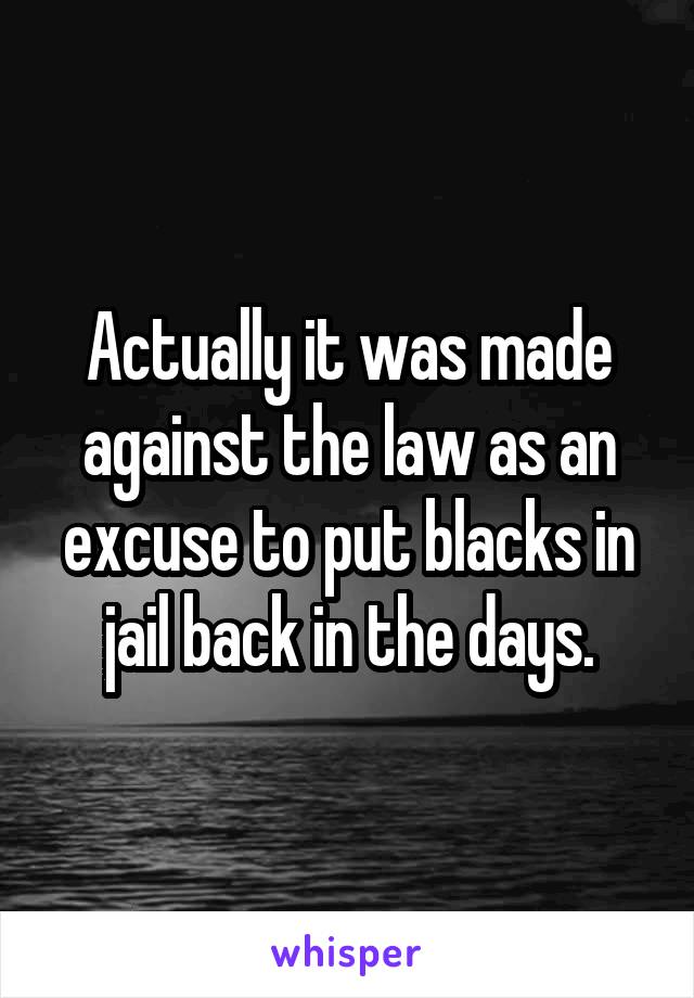 Actually it was made against the law as an excuse to put blacks in jail back in the days.