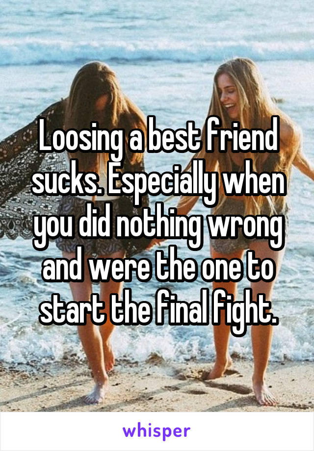 Loosing a best friend sucks. Especially when you did nothing wrong and were the one to start the final fight.