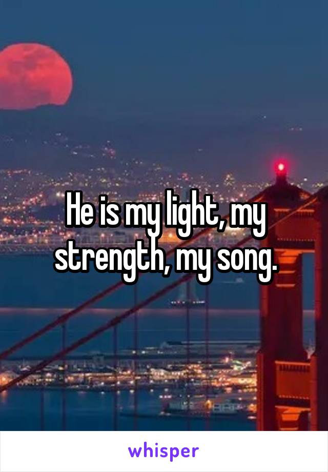 He is my light, my strength, my song.