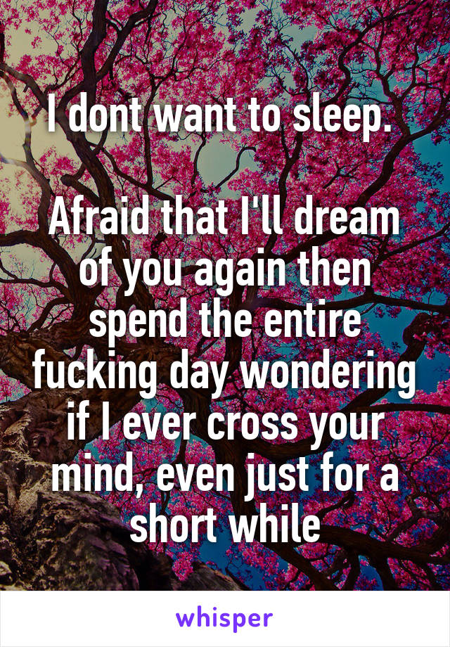 I dont want to sleep. 

Afraid that I'll dream of you again then spend the entire fucking day wondering if I ever cross your mind, even just for a short while