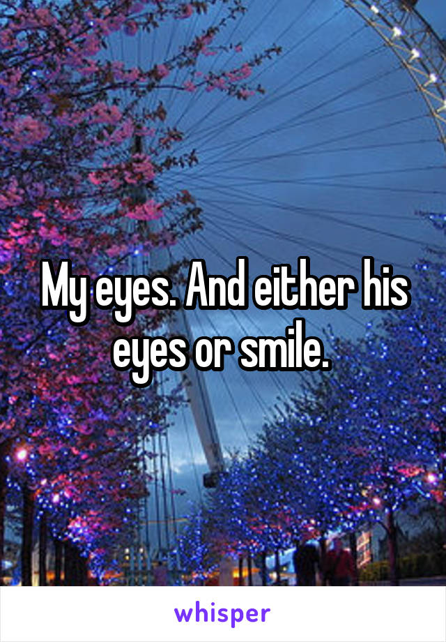 My eyes. And either his eyes or smile. 