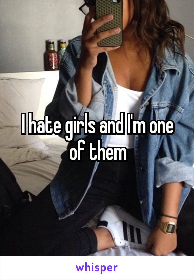 I hate girls and I'm one of them