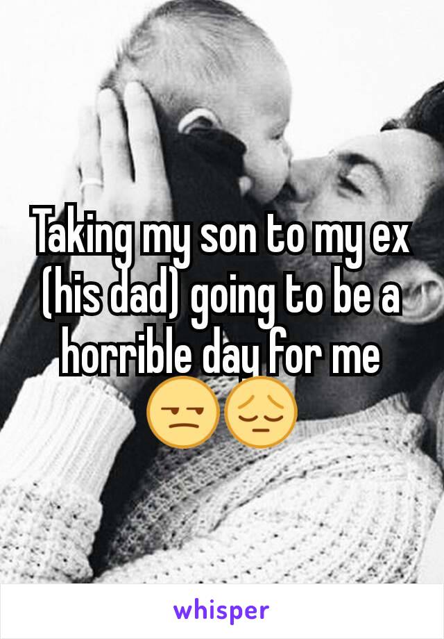 Taking my son to my ex (his dad) going to be a horrible day for me 😒😔