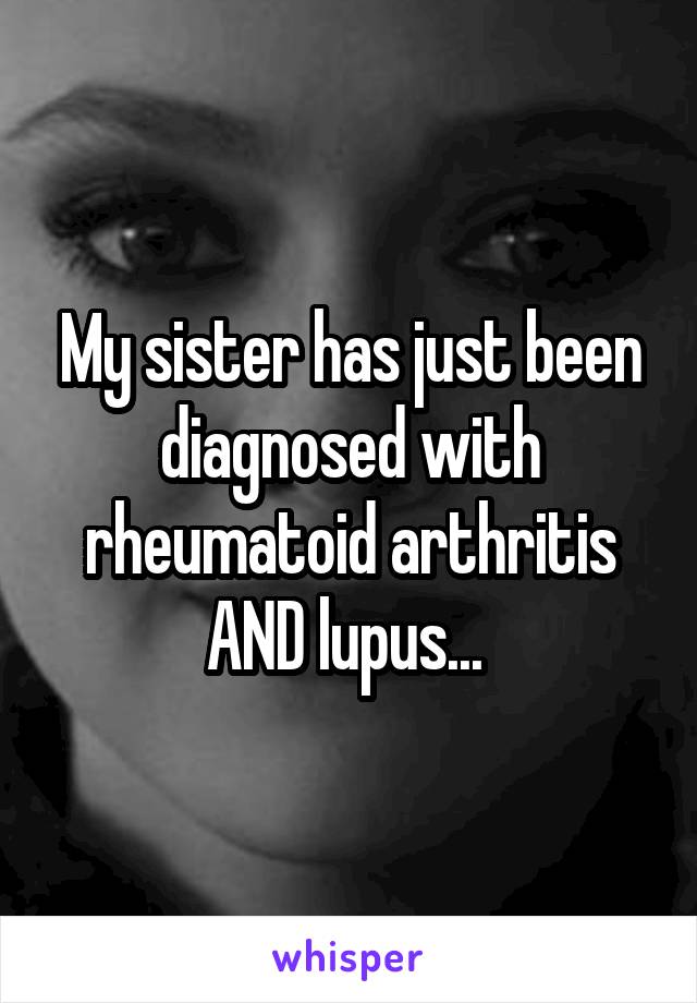 My sister has just been diagnosed with rheumatoid arthritis AND lupus... 
