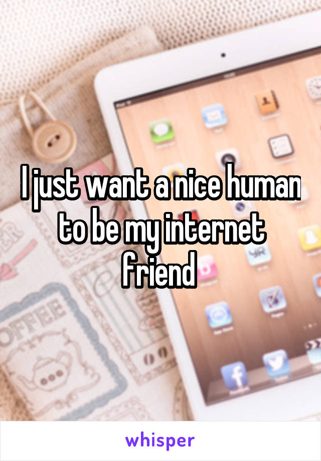 I just want a nice human to be my internet friend 