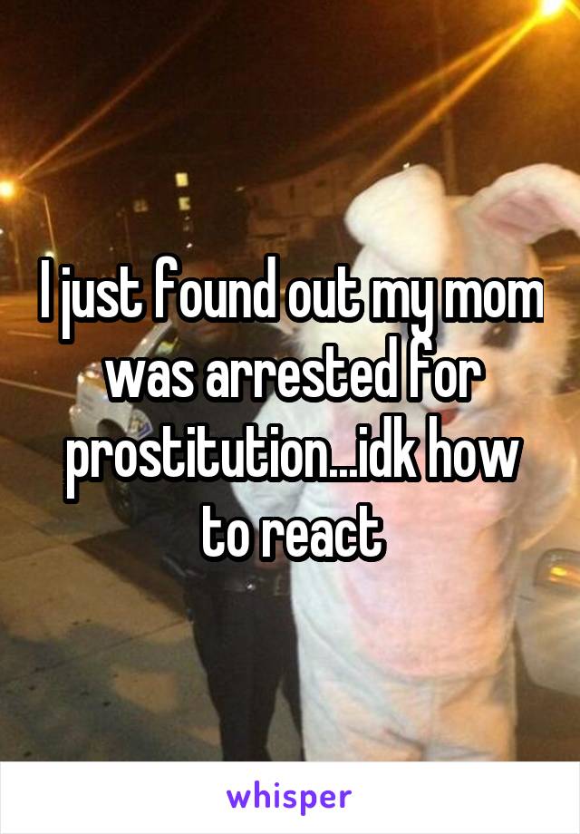 I just found out my mom was arrested for prostitution...idk how to react