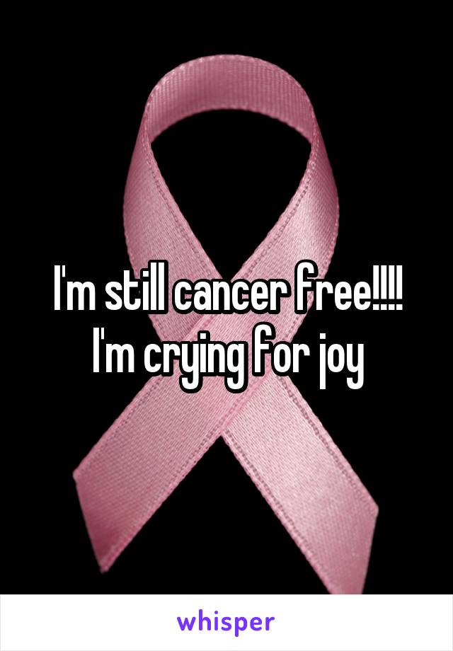 I'm still cancer free!!!! I'm crying for joy