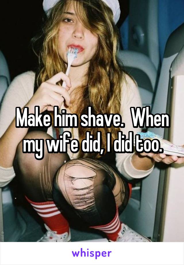Make him shave.  When my wife did, I did too.