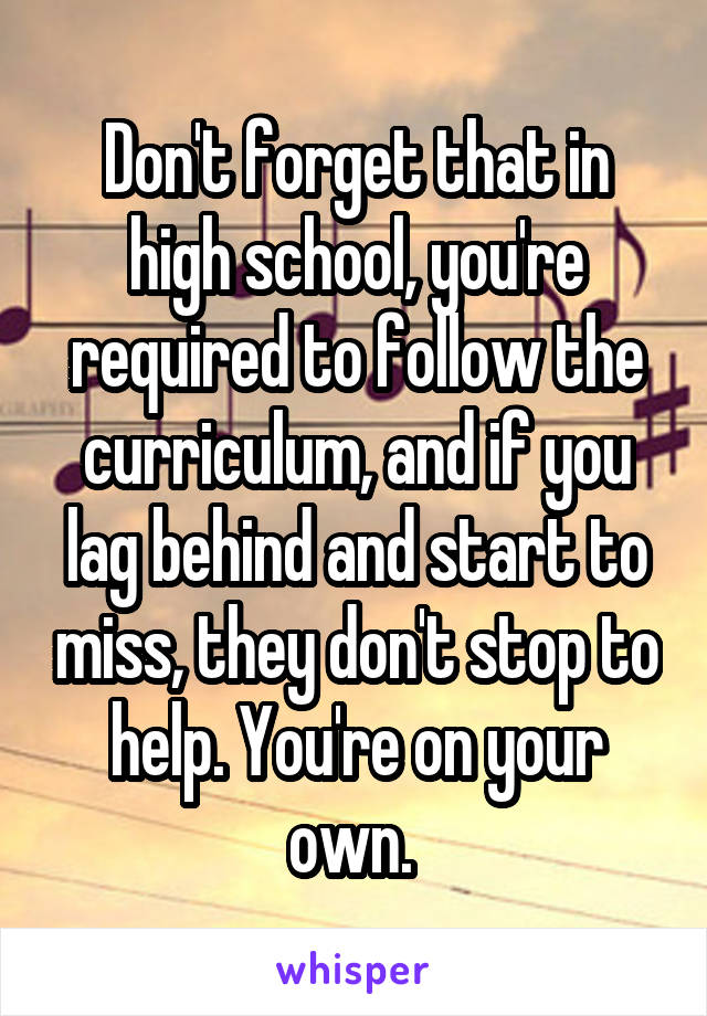 Don't forget that in high school, you're required to follow the curriculum, and if you lag behind and start to miss, they don't stop to help. You're on your own. 