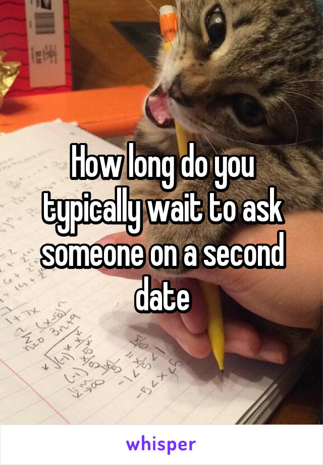 How long do you typically wait to ask someone on a second date