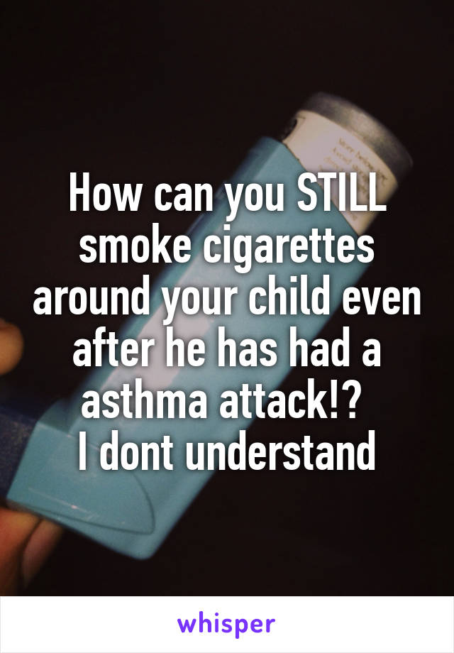 How can you STILL smoke cigarettes around your child even after he has had a asthma attack!? 
I dont understand