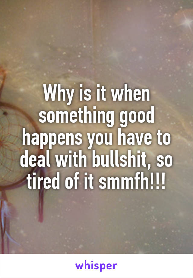Why is it when something good happens you have to deal with bullshit, so tired of it smmfh!!!