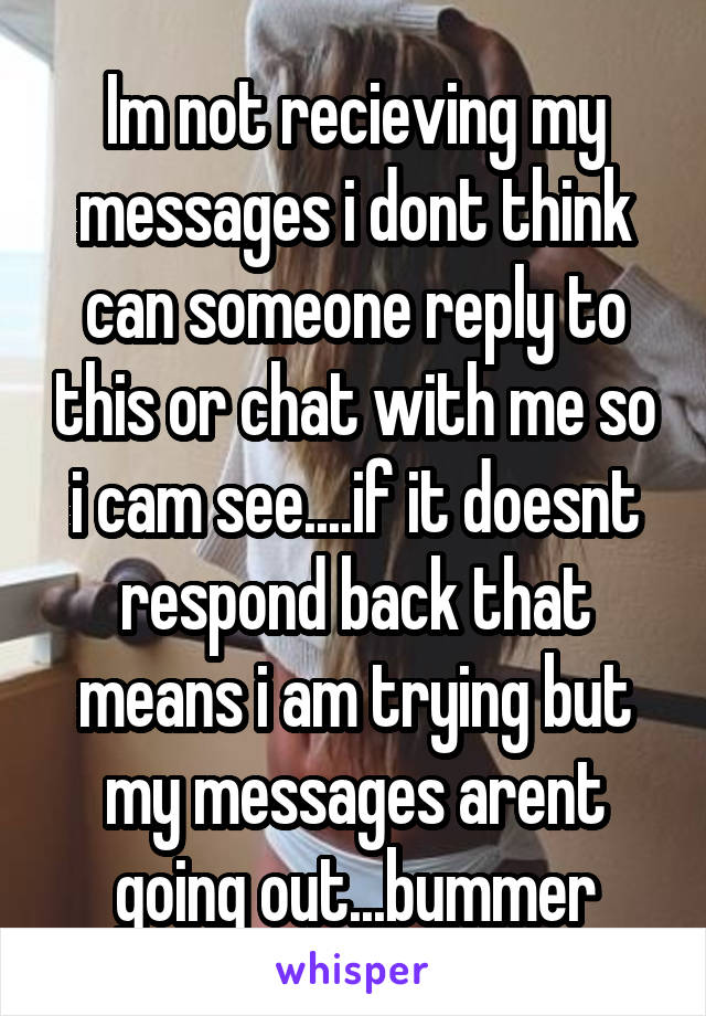 Im not recieving my messages i dont think can someone reply to this or chat with me so i cam see....if it doesnt respond back that means i am trying but my messages arent going out...bummer