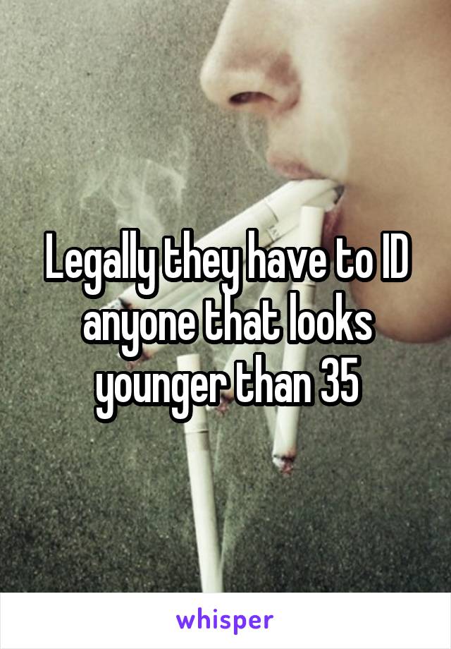 Legally they have to ID anyone that looks younger than 35