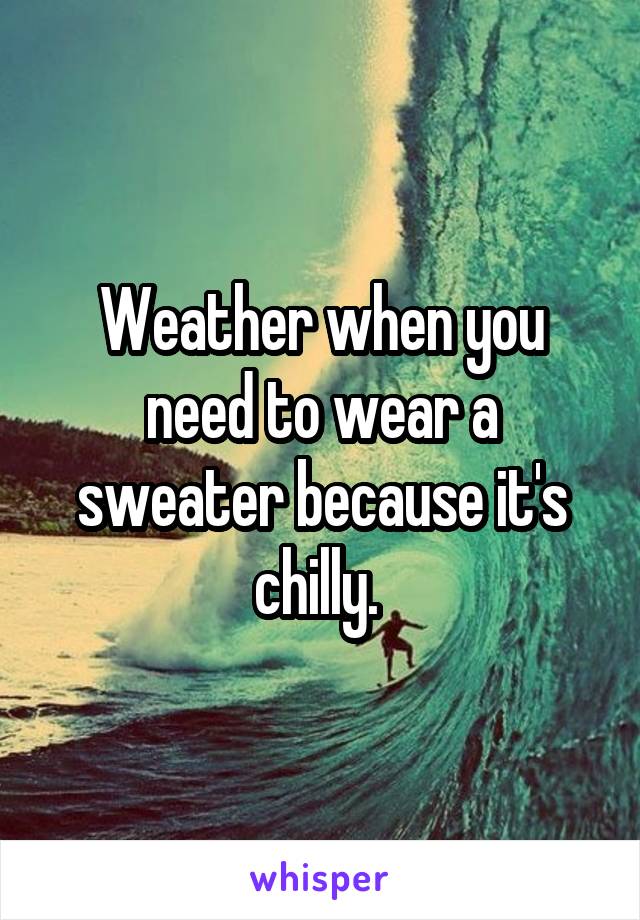 Weather when you need to wear a sweater because it's chilly. 