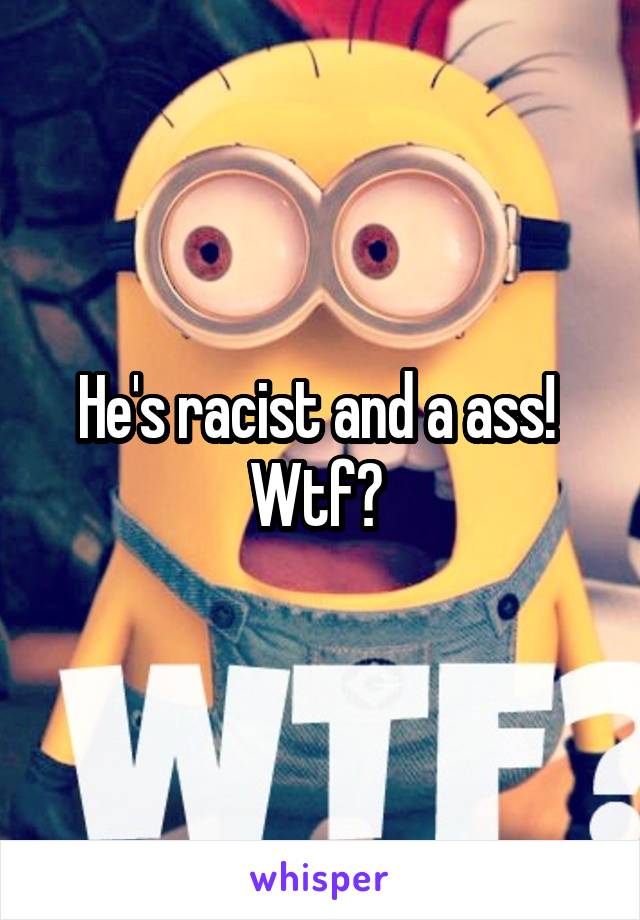 He's racist and a ass!  Wtf? 