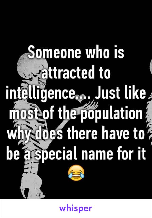 Someone who is attracted to intelligence.... Just like most of the population why does there have to be a special name for it 😂