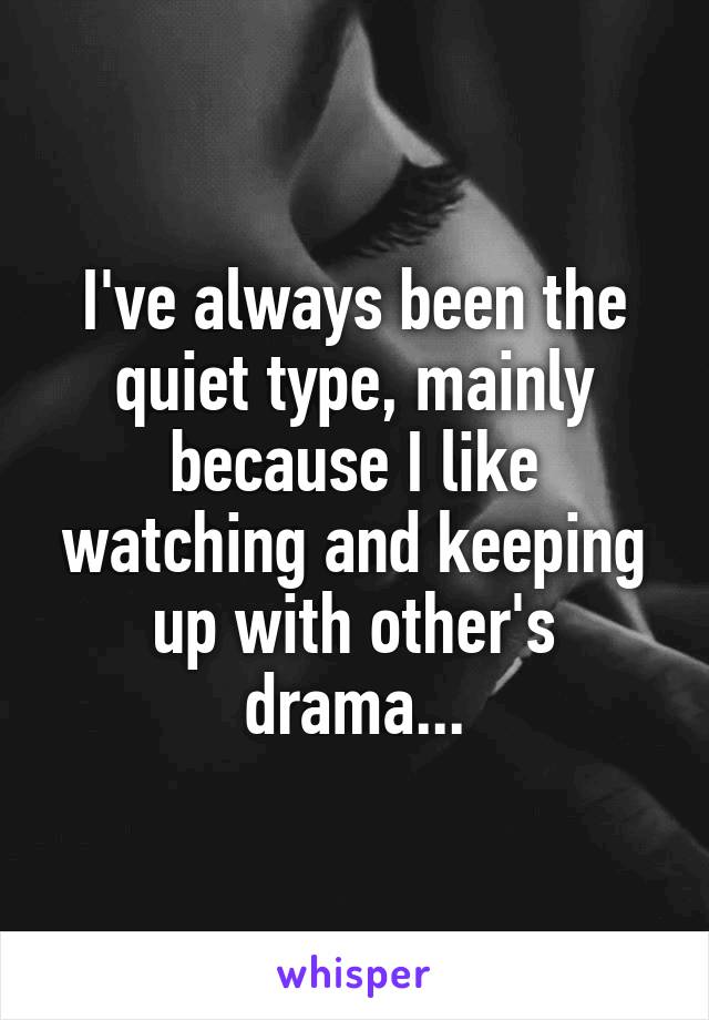 I've always been the quiet type, mainly because I like watching and keeping up with other's drama...