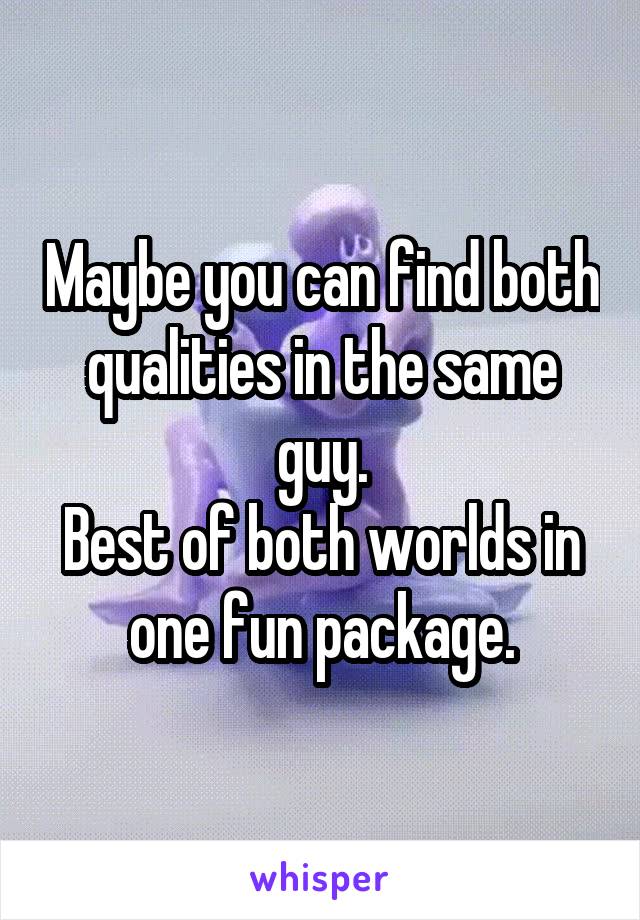Maybe you can find both qualities in the same guy.
Best of both worlds in one fun package.