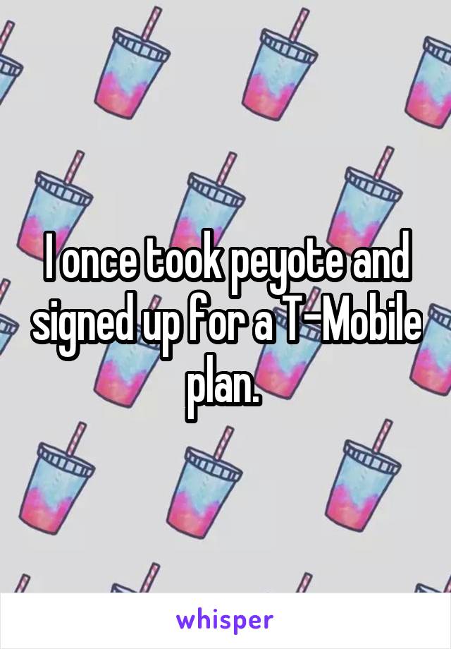 I once took peyote and signed up for a T-Mobile plan. 