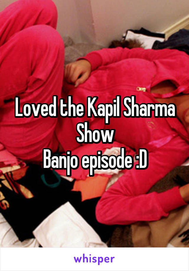Loved the Kapil Sharma Show
Banjo episode :D