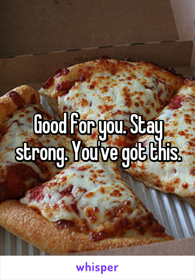 Good for you. Stay strong. You've got this.