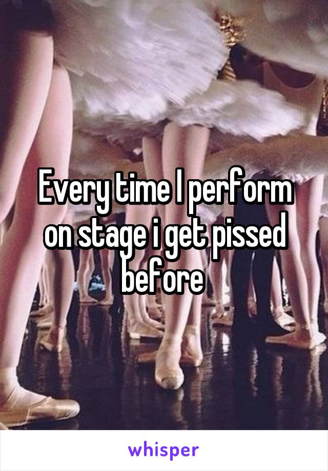 Every time I perform on stage i get pissed before 