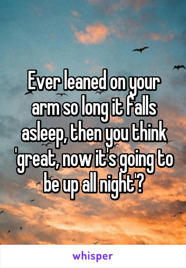 Ever leaned on your arm so long it falls asleep, then you think 'great, now it's going to be up all night'?