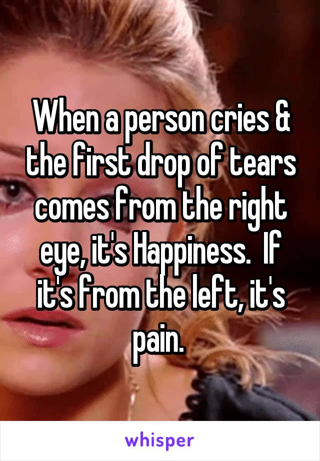 When a person cries & the first drop of tears comes from the right eye, it's Happiness.  If it's from the left, it's pain. 