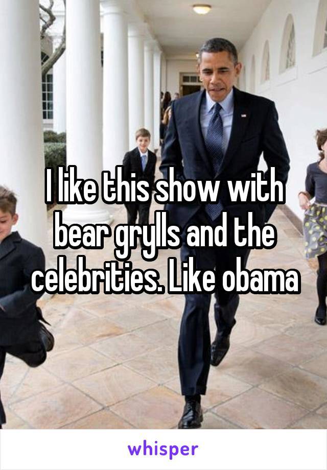 I like this show with bear grylls and the celebrities. Like obama
