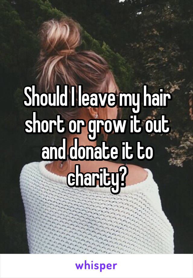 Should I leave my hair short or grow it out and donate it to charity?