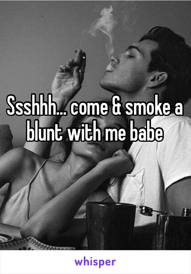 Ssshhh… come & smoke a blunt with me babe